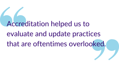 "Accreditation helped us to evaluate and update practices that are oftentimes overlooked."