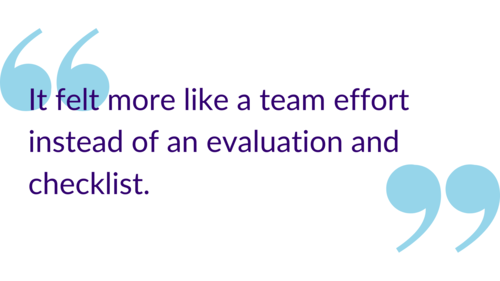 "It felt more like a team effort instead of an evaluation and checklist."