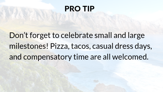 Pro tip: Don't forget to celebrate small and large milestones! Pizza, tacos, casual dress days, and compensatory time are all welcomed.