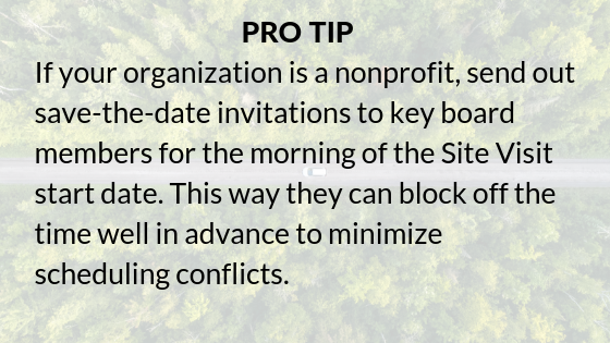 Pro tip: If your organization is a nonprofit, send out save-the-date invitations to key board members for the morning of the Site Visit start date. This way they can block off the time well in advance to minimize scheduling conflicts.